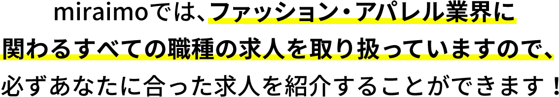 miraimoでは、ファッション・アパレル業界に関わるすべての職種の求人を取り扱っていますので、必ずあなたに合った求人を紹介することができます！